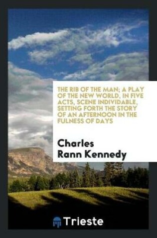 Cover of The Rib of the Man; A Play of the New World, in Five Acts, Scene Individable, Setting Forth the Story of an Afternoon in the Fulness of Days