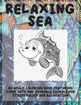 Book cover for Relaxing Sea - An Adult Coloring Book Featuring Super Cute and Adorable Animals for Stress Relief and Relaxation