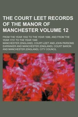 Cover of The Court Leet Records of the Manor of Manchester Volume 12; From the Year 1552 to the Year 1686, and from the Year 1731 to the Year 1846