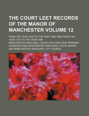 Book cover for The Court Leet Records of the Manor of Manchester Volume 12; From the Year 1552 to the Year 1686, and from the Year 1731 to the Year 1846