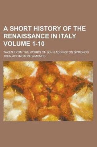 Cover of A Short History of the Renaissance in Italy; Taken from the Works of John Addington Symonds Volume 1-10