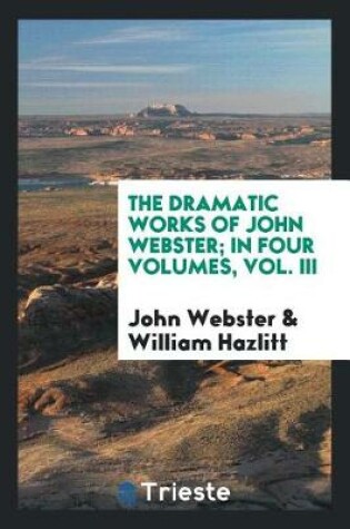 Cover of The Dramatic Works of John Webster; In Four Volumes, Vol. III