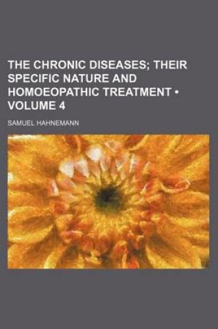 Cover of The Chronic Diseases (Volume 4); Their Specific Nature and Homoeopathic Treatment