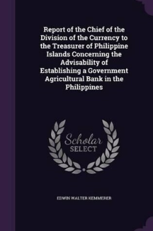 Cover of Report of the Chief of the Division of the Currency to the Treasurer of Philippine Islands Concerning the Advisability of Establishing a Government Agricultural Bank in the Philippines