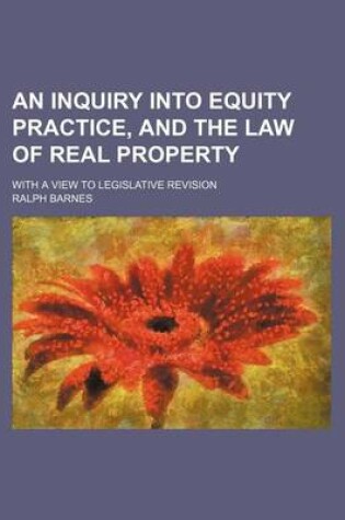 Cover of An Inquiry Into Equity Practice, and the Law of Real Property; With a View to Legislative Revision