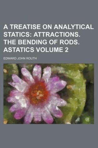 Cover of A Treatise on Analytical Statics; Attractions. the Bending of Rods. Astatics Volume 2