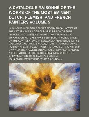 Book cover for A Catalogue Raisonne of the Works of the Most Eminent Dutch, Flemish, and French Painters Volume 5; In Which Is Included a Short Biographical Notice of the Artists, with a Copious Description of Their Principal Pictures a Statement of the Prices at Which