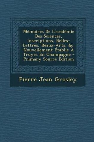 Cover of Memoires de L'Academie Des Sciences, Inscriptions, Belles-Lettres, Beaux-Arts, &C. Nouvellement Etablie a Troyes En Champagne