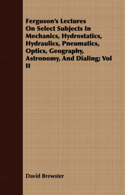 Book cover for Ferguson's Lectures On Select Subjects In Mechanics, Hydrostatics, Hydraulics, Pneumatics, Optics, Geography, Astronomy, And Dialing; Vol II