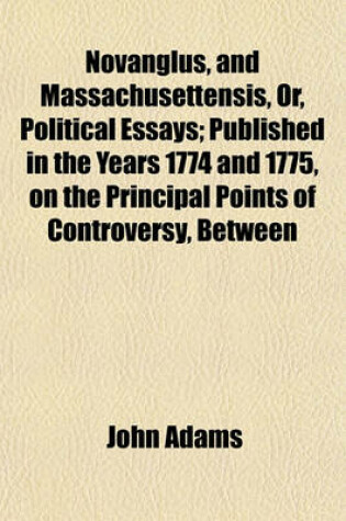 Cover of Novanglus, and Massachusettensis, Or, Political Essays; Published in the Years 1774 and 1775, on the Principal Points of Controversy, Between