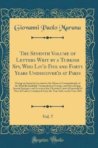 Cover of The Seventh Volume of Letters Writ by a Turkish Spy, Who Liv'd Five and Forty Years Undiscover'd at Paris, Vol. 7: Giving an Impartial Account to the Divan at Constantinople of the Most Remarkable Transactions of Europe, and Discovering Several Intrigues