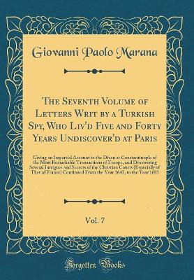 Book cover for The Seventh Volume of Letters Writ by a Turkish Spy, Who Liv'd Five and Forty Years Undiscover'd at Paris, Vol. 7: Giving an Impartial Account to the Divan at Constantinople of the Most Remarkable Transactions of Europe, and Discovering Several Intrigues