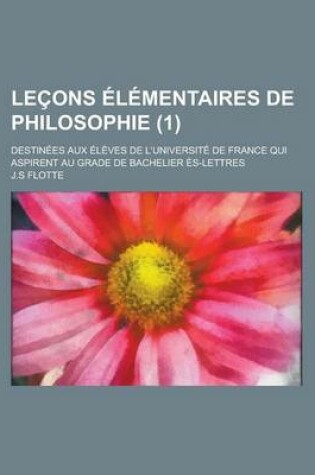 Cover of Lecons Elementaires de Philosophie; Destinees Aux Eleves de L'Universite de France Qui Aspirent Au Grade de Bachelier Es-Lettres (1)