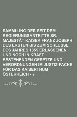 Cover of Sammlung Der Seit Dem Regierungsantritte Sr. Majestat Kaiser Franz Joseph Des Ersten Bis Zum Schlusse Des Jahres 1855 Erlassenen Und Noch in Kraft Bestehenden Gesetze Und Verordnungen Im Justiz-Fache Fur Das Kaiserthum Osterreich (7)