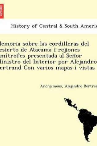 Cover of Memoria sobre las cordilleras del desierto de Atacama i rejiones limítrofes presentada al Señor Ministro del Interior por Alejandro Bertrand Con varios mapas i vistas