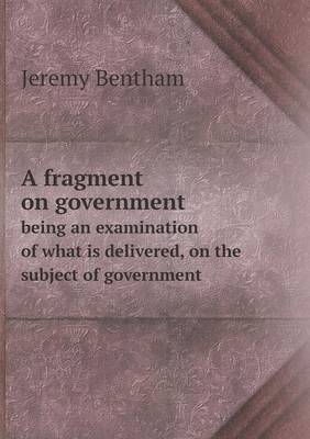 Book cover for A fragment on government being an examination of what is delivered, on the subject of government