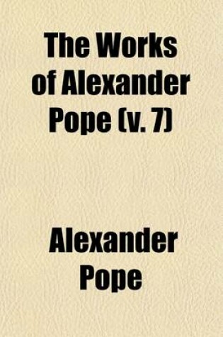 Cover of The Works of Alexander Pope; Esq. with Notes and Illustrations by Himself and Others. to Which Are Added, a New Life of the Author, an Estimate of His Poetical Character and Writings, and Occasional Remarks Volume 7