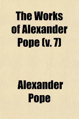 Book cover for The Works of Alexander Pope; Esq. with Notes and Illustrations by Himself and Others. to Which Are Added, a New Life of the Author, an Estimate of His Poetical Character and Writings, and Occasional Remarks Volume 7