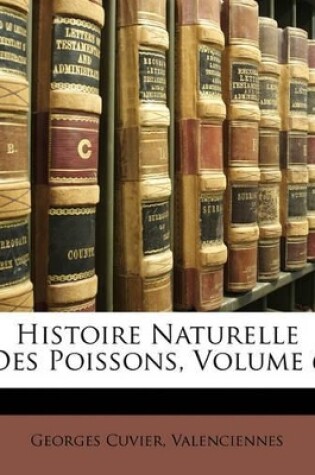 Cover of Histoire Naturelle Des Poissons, Volume 6