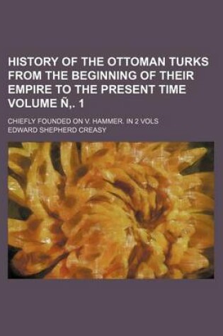 Cover of History of the Ottoman Turks from the Beginning of Their Empire to the Present Time; Chiefly Founded on V. Hammer. in 2 Vols Volume N . 1
