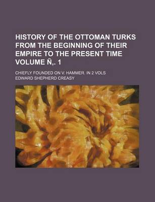 Book cover for History of the Ottoman Turks from the Beginning of Their Empire to the Present Time; Chiefly Founded on V. Hammer. in 2 Vols Volume N . 1