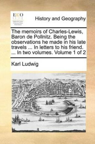 Cover of The memoirs of Charles-Lewis, Baron de Pollnitz. Being the observations he made in his late travels ... In letters to his friend. ... In two volumes. Volume 1 of 2