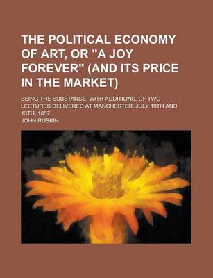 Book cover for The Political Economy of Art, or a Joy Forever (and Its Price in the Market); Being the Substance, with Additions, of Two Lectures Delivered at Manc