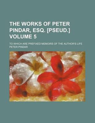 Book cover for The Works of Peter Pindar, Esq. [Pseud.] Volume 5; To Which Are Prefixed Memoirs of the Author's Life