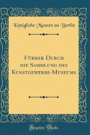 Cover of Führer Durch die Sammlung des Kunstgewerbe-Museums (Classic Reprint)