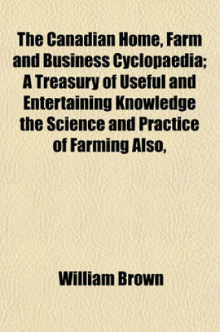 Cover of The Canadian Home, Farm and Business Cyclopaedia; A Treasury of Useful and Entertaining Knowledge the Science and Practice of Farming Also,