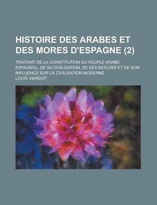 Book cover for Histoire Des Arabes Et Des Mores D'Espagne (2); Traitant de La Constitution Du Peuple Arabe-Espagnol, de Sa Civilisation, de Ses Moeurs Et de Son Influence Sur La Civilisation Moderne