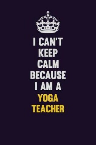 Cover of I Can't Keep Calm Because I Am A Yoga Teacher