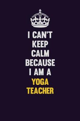 Book cover for I Can't Keep Calm Because I Am A Yoga Teacher