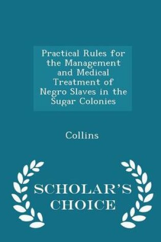 Cover of Practical Rules for the Management and Medical Treatment of Negro Slaves in the Sugar Colonies - Scholar's Choice Edition