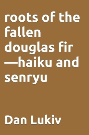 Cover of roots of the fallen douglas fir-haiku and senryu