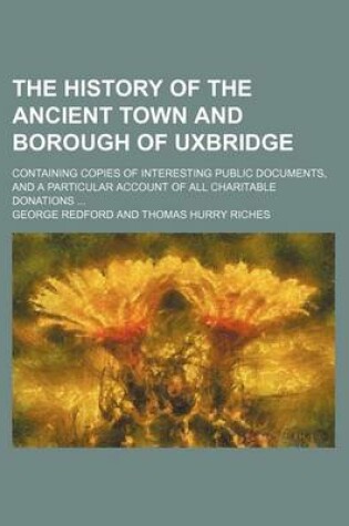 Cover of The History of the Ancient Town and Borough of Uxbridge; Containing Copies of Interesting Public Documents, and a Particular Account of All Charitable Donations