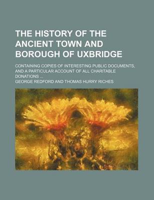 Book cover for The History of the Ancient Town and Borough of Uxbridge; Containing Copies of Interesting Public Documents, and a Particular Account of All Charitable Donations