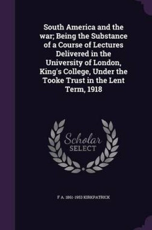 Cover of South America and the War; Being the Substance of a Course of Lectures Delivered in the University of London, King's College, Under the Tooke Trust in the Lent Term, 1918