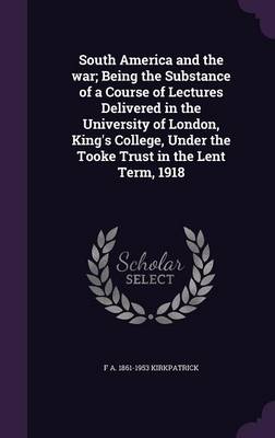 Book cover for South America and the War; Being the Substance of a Course of Lectures Delivered in the University of London, King's College, Under the Tooke Trust in the Lent Term, 1918