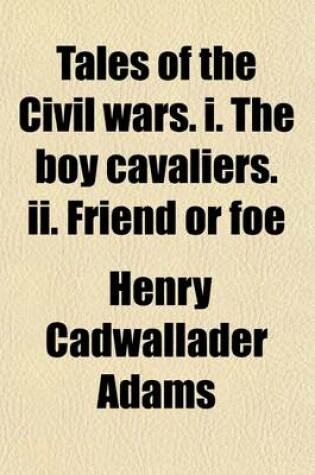 Cover of Tales of the Civil Wars. I. the Boy Cavaliers. II. Friend or Foe