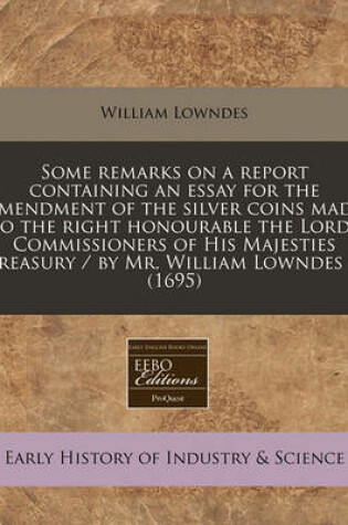 Cover of Some Remarks on a Report Containing an Essay for the Amendment of the Silver Coins Made to the Right Honourable the Lords Commissioners of His Majesties Treasury / By Mr. William Lowndes ... (1695)