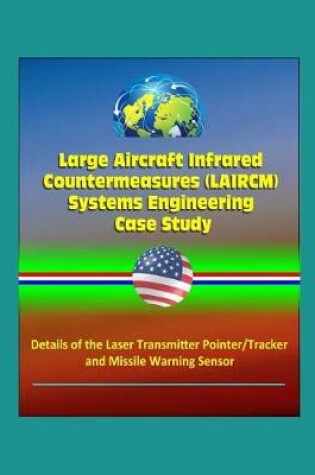 Cover of Large Aircraft Infrared Countermeasures (LAIRCM) Systems Engineering Case Study - Details of the Laser Transmitter Pointer/Tracker and Missile Warning Sensor