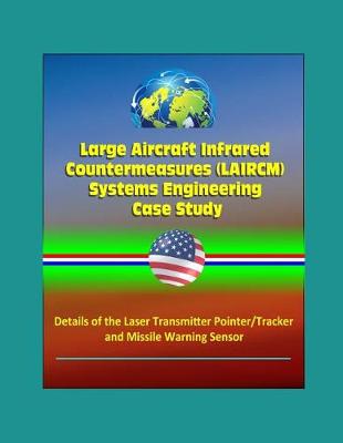 Book cover for Large Aircraft Infrared Countermeasures (LAIRCM) Systems Engineering Case Study - Details of the Laser Transmitter Pointer/Tracker and Missile Warning Sensor