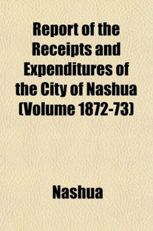 Cover of Report of the Receipts and Expenditures of the City of Nashua (Volume 1872-73)