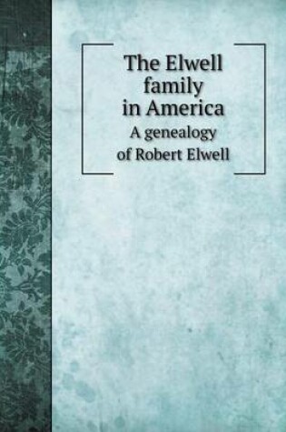 Cover of The Elwell family in America A genealogy of Robert Elwell