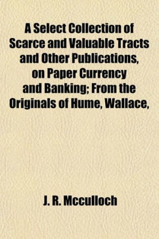 Cover of A Select Collection of Scarce and Valuable Tracts and Other Publications, on Paper Currency and Banking; From the Originals of Hume, Wallace,