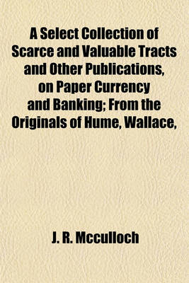 Book cover for A Select Collection of Scarce and Valuable Tracts and Other Publications, on Paper Currency and Banking; From the Originals of Hume, Wallace,