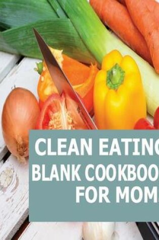 Cover of Clean Eating Blank Cookbook For Moms