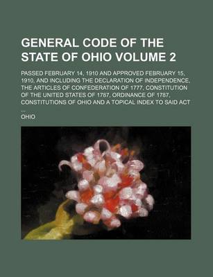 Book cover for General Code of the State of Ohio Volume 2; Passed February 14, 1910 and Approved February 15, 1910, and Including the Declaration of Independence, the Articles of Confederation of 1777, Constitution of the United States of 1787, Ordinance of 1787, Constit