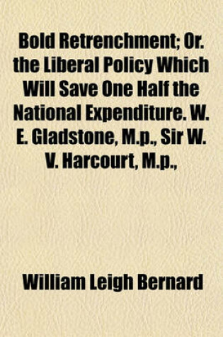 Cover of Bold Retrenchment; Or. the Liberal Policy Which Will Save One Half the National Expenditure. W. E. Gladstone, M.P., Sir W. V. Harcourt, M.P., H. Labouchere, M.P., Lord Hobhouse, J. Dodds, M.P., Hon. B. Coleridge, M.P., Handel Cossham, M.P., George Howell,